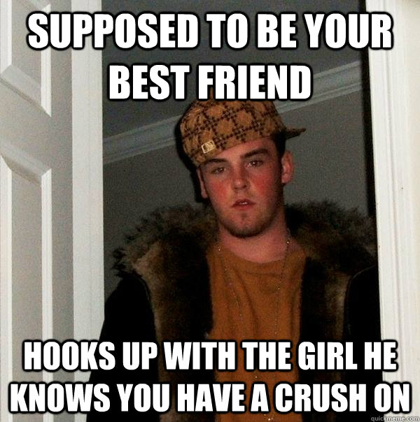 Supposed to be your best friend Hooks up with the girl he knows you have a crush on  Scumbag Steve