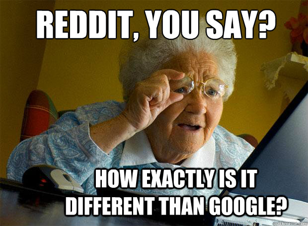 REDDIT, YOU SAY?
 HOW EXACTLY IS IT DIFFERENT THAN GOOGLE?  Grandma finds the Internet