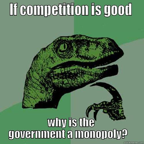  IF COMPETITION IS GOOD  WHY IS THE GOVERNMENT A MONOPOLY?    Philosoraptor