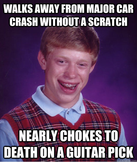 Walks away from major car crash without a scratch Nearly chokes to death on a guitar pick  Bad Luck Brian