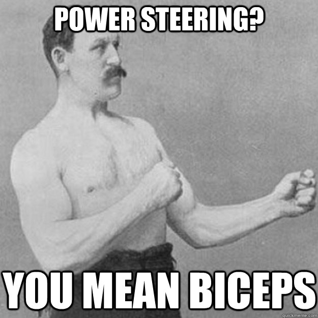 Power steering? you mean biceps  overly manly man