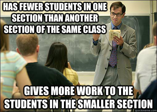 Has Fewer Students in one section than another section of the same class Gives more work to the students in the smaller section  Scumbag College Professor