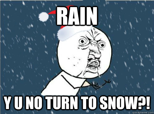 rAIN Y U NO TURN TO SNOW?! - rAIN Y U NO TURN TO SNOW?!  Y U NO SNOW