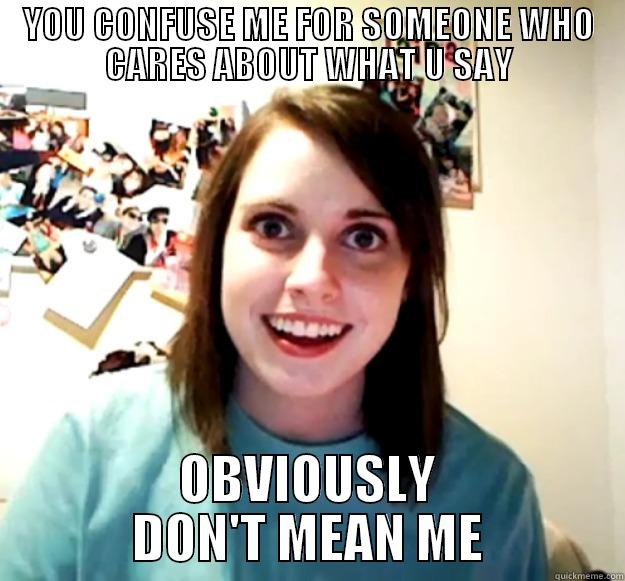 YOU CONFUSE ME FOR SOMEONE WHO CARES ABOUT WHAT U SAY OBVIOUSLY DON'T MEAN ME Overly Attached Girlfriend