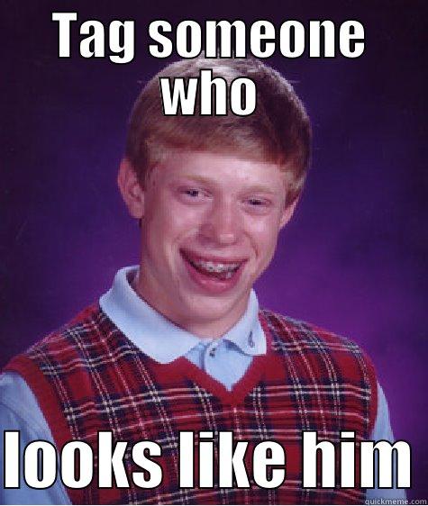 Tag  - TAG SOMEONE WHO  LOOKS LIKE HIM Bad Luck Brian