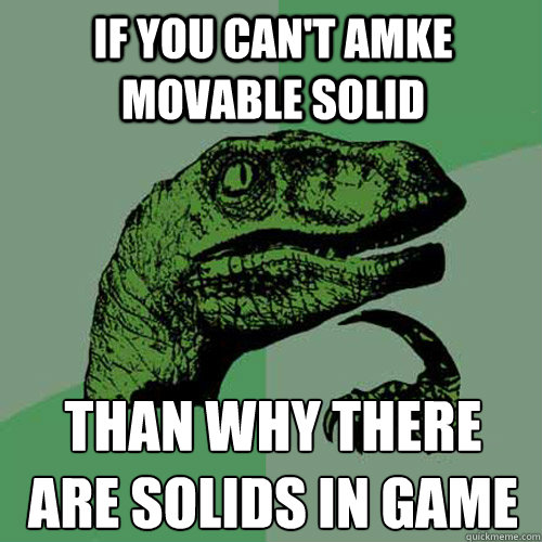 If you can't amke movable solid Than why there are solids in game
  Philosoraptor