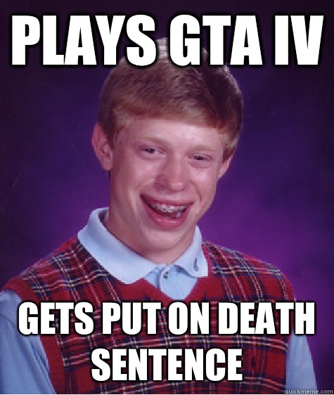 Plays GTA IV Gets put on death sentence  Bad Luck Brian