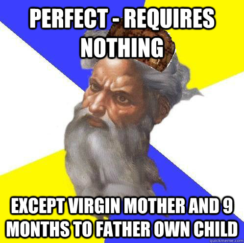 Perfect - requires nothing Except virgin mother and 9 months to father own child  Scumbag God