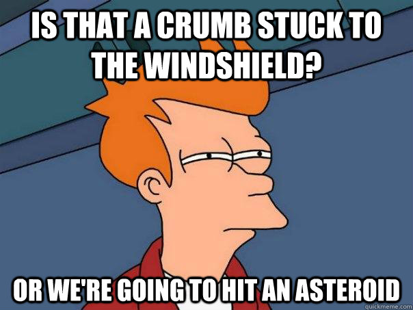 is that a crumb stuck to the windshield? Or we're going to hit an asteroid  Futurama Fry