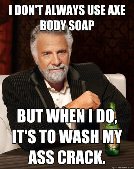 I don't always use AXE Body Soap But when I do, it's to wash my ass crack. - I don't always use AXE Body Soap But when I do, it's to wash my ass crack.  The Most Interesting Man In The World