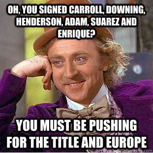 Oh, you signed Carroll, Downing, Henderson, Adam, Suarez and Enrique?  You must be pushing for the title and Europe  Condescending Wonka