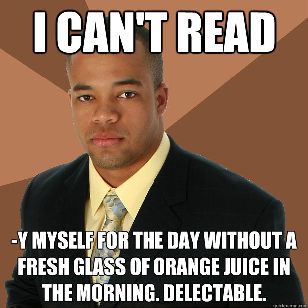 I can't read -y myself for the day without a fresh glass of orange juice in the morning. Delectable. - I can't read -y myself for the day without a fresh glass of orange juice in the morning. Delectable.  Successful Black Man