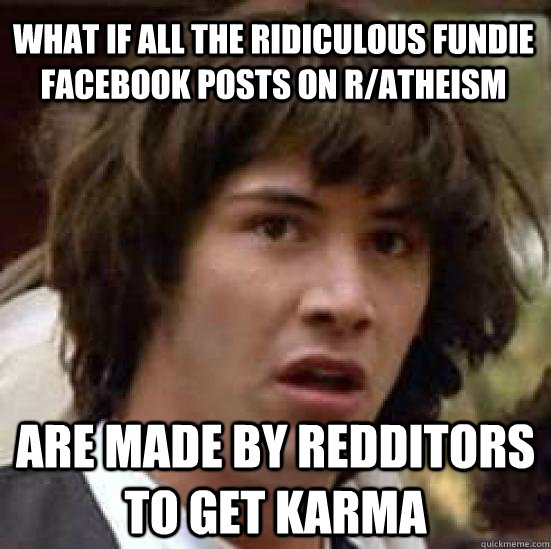 What if all the ridiculous fundie facebook posts on r/atheism Are made by redditors to get karma  conspiracy keanu