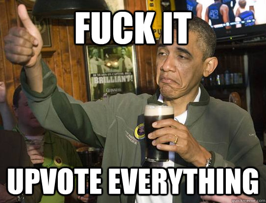 Fuck it Upvote everything  Upvoting Obama