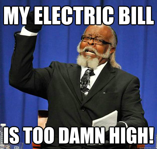 my electric bill Is too damn high!  Jimmy McMillan