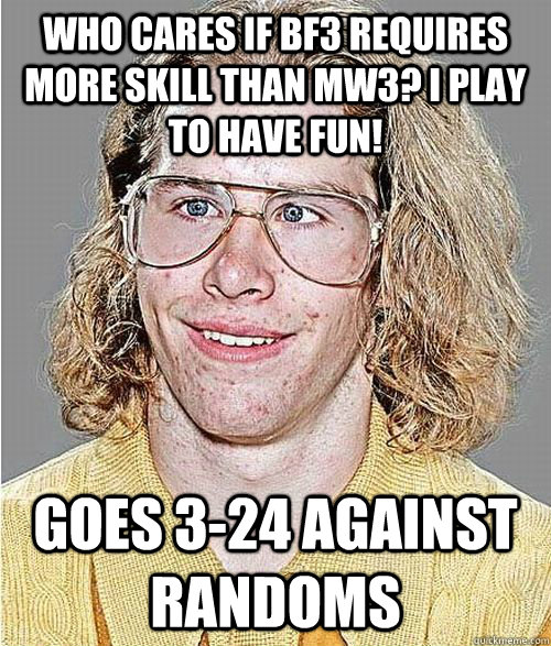 who cares if bf3 requires more skill than mw3? i play to have fun! goes 3-24 against randoms  NeoGAF Asshole