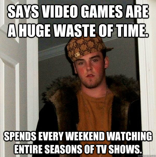 Says video games are a huge waste of time. Spends every weekend watching entire seasons of TV shows. - Says video games are a huge waste of time. Spends every weekend watching entire seasons of TV shows.  Scumbag Steve