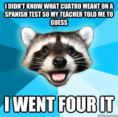 I didn't know what cuatro meant on a Spanish test so my teacher told me to guess i went four it - I didn't know what cuatro meant on a Spanish test so my teacher told me to guess i went four it  Lame Pun Coon