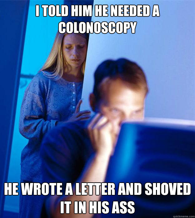 I told him he needed a colonoscopy He wrote a letter and shoved it in his ass - I told him he needed a colonoscopy He wrote a letter and shoved it in his ass  Redditors Wife