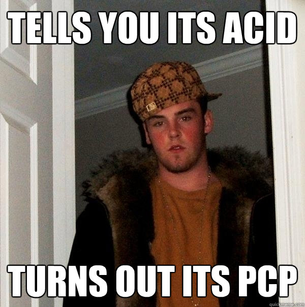 tells you its acid turns out its pcp - tells you its acid turns out its pcp  Scumbag Steve