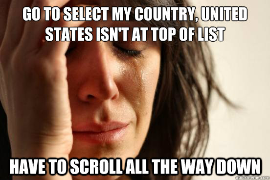 GO TO SELECT MY COUNTRY, UNITED STATES ISN'T AT TOP OF LIST HAVE TO SCROLL ALL THE WAY DOWN - GO TO SELECT MY COUNTRY, UNITED STATES ISN'T AT TOP OF LIST HAVE TO SCROLL ALL THE WAY DOWN  First World Problems