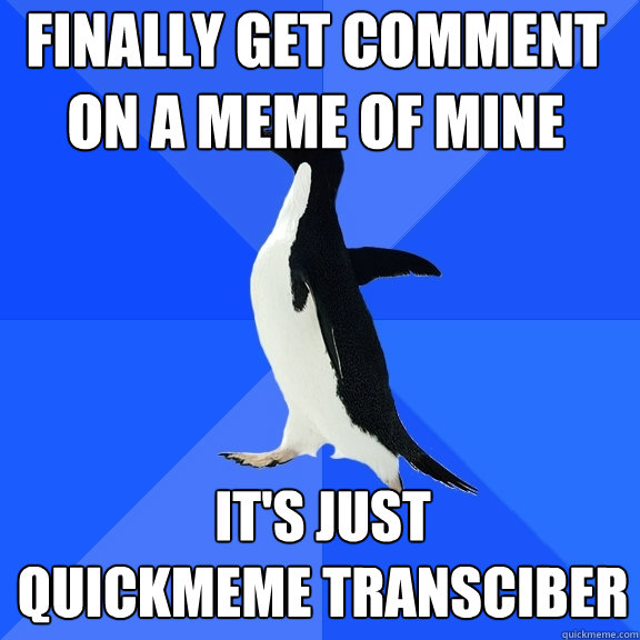 finally get comment on a meme of mine it's just
quickmeme transciber  Socially Awkward Penguin