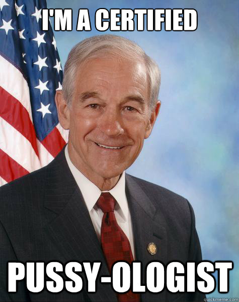 I'm a certified  pussy-ologist   Ron Paul