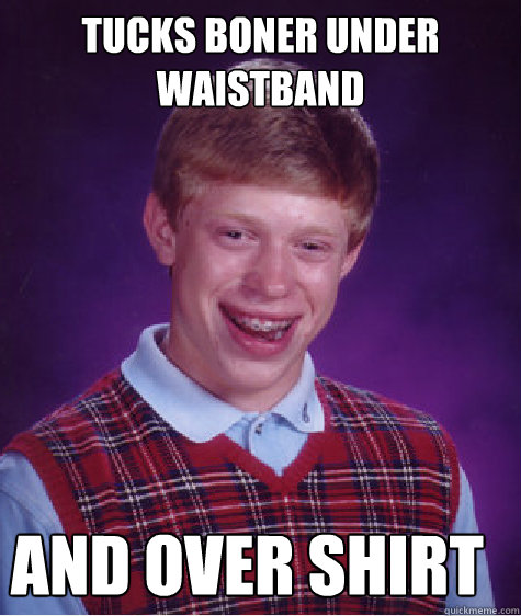 tucks boner under waistband and over shirt  Bad Luck Brian