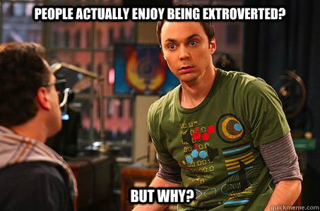 People actually enjoy being extroverted? But why?  Sheldon cooper