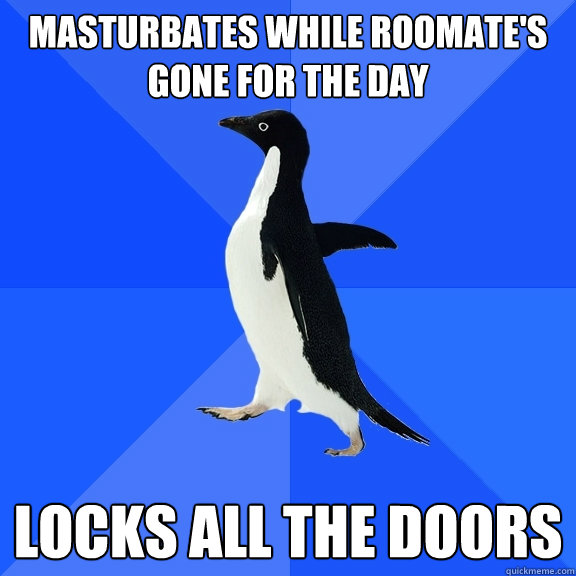 Masturbates while roomate's gone for the day Locks all the doors  Socially Awkward Penguin