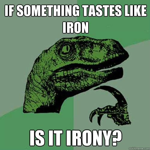 if something tastes like iron is it irony?  Philosoraptor