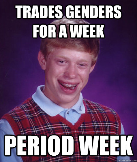 Trades genders for a week Period week - Trades genders for a week Period week  Bad Luck Brian