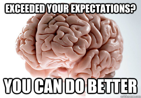 EXCEEDED YOUR EXPECTATIONS? YOU CAN DO BETTER   Scumbag Brain