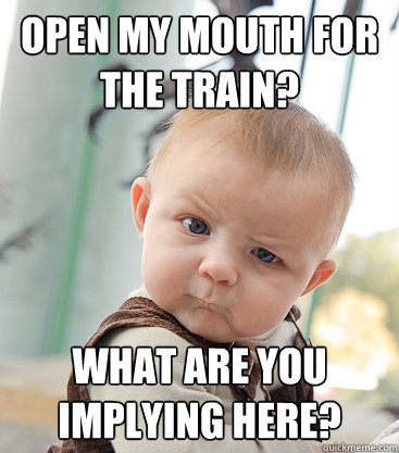 Open my mouth for the train? What are you implying here?  skeptical baby