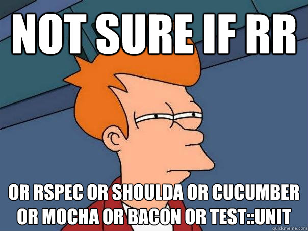 not sure if RR OR rspec or shoulda or cucumber or mocha or bacon or Test::Unit  Futurama Fry