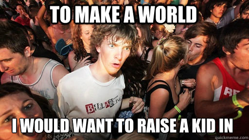 To make a world I would want to raise a kid in  Sudden Clarity Clarence