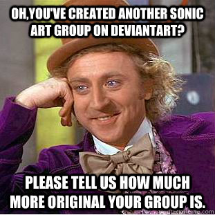 Oh,you've created another sonic art group on deviantart? please tell us how much more original your group is.  Condescending Wonka