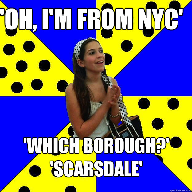 'oh, I'm from NYC' 'which borough?' 'scarsdale' - 'oh, I'm from NYC' 'which borough?' 'scarsdale'  Sheltered Suburban Kid