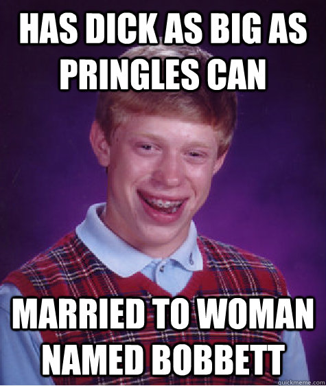 HAS DICK AS BIG AS PRINGLES CAN MARRIED TO WOMAN NAMED BOBBETT  Bad Luck Brian