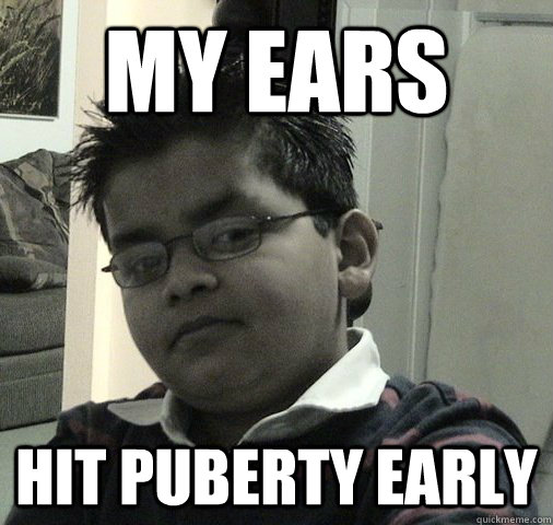 My EARS hit puberty early  