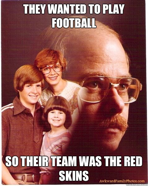 They wanted to play football  So Their team was the red skins  Vengeance Dad