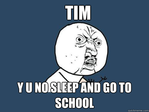 Tim y u no sleep and go to school  Y U No