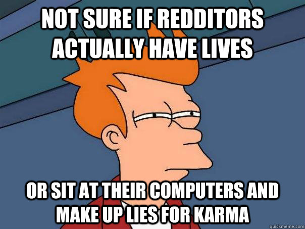 Not sure if redditors actually have lives Or sit at their computers and make up lies for karma  Futurama Fry