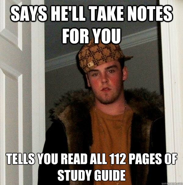 Says he'll take notes for you  Tells you read all 112 pages of study guide  Scumbag Steve