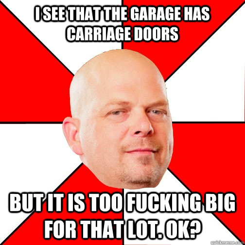 I see that the garage has carriage doors but it is too fucking big for that lot. OK? - I see that the garage has carriage doors but it is too fucking big for that lot. OK?  Pawn Star