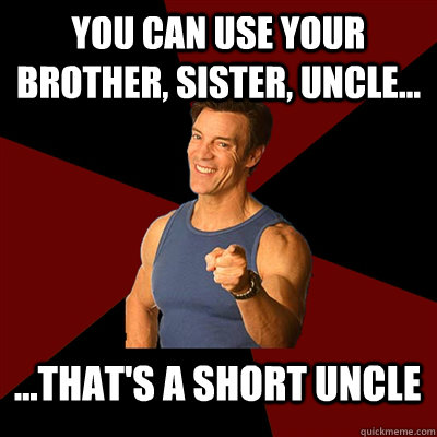 You can use your brother, sister, uncle... ...that's a short uncle  Tony Horton Meme