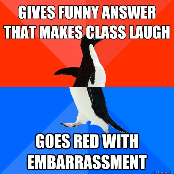 Gives funny answer that makes class laugh
 goes red with embarrassment - Gives funny answer that makes class laugh
 goes red with embarrassment  Socially Awesome Awkward Penguin