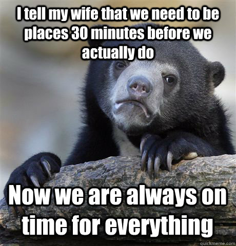 I tell my wife that we need to be places 30 minutes before we actually do Now we are always on time for everything - I tell my wife that we need to be places 30 minutes before we actually do Now we are always on time for everything  Confession Bear