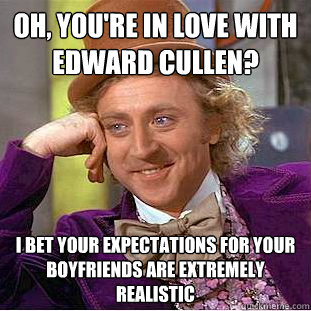 Oh, you're in love with Edward Cullen? I bet your expectations for your boyfriends are extremely realistic  Condescending Wonka