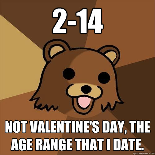 2-14 NOT VALENTINE'S DAY, THE AGE RANGE THAT I DATE.  Pedobear